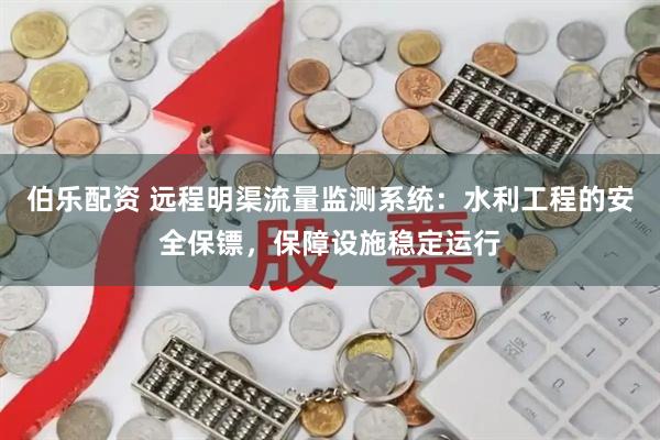 伯乐配资 远程明渠流量监测系统：水利工程的安全保镖，保障设施稳定运行