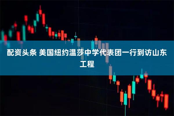 配资头条 美国纽约温莎中学代表团一行到访山东工程