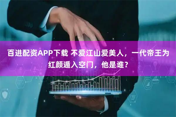 百进配资APP下载 不爱江山爱美人，一代帝王为红颜遁入空门，他是谁？