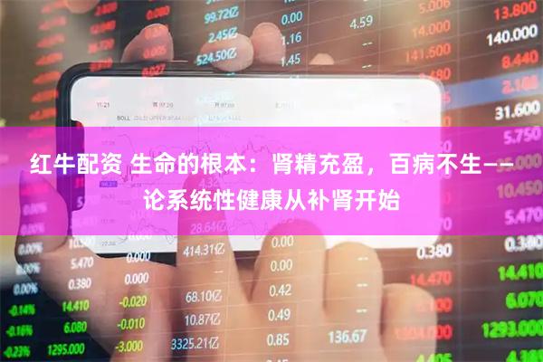 红牛配资 生命的根本：肾精充盈，百病不生——论系统性健康从补肾开始