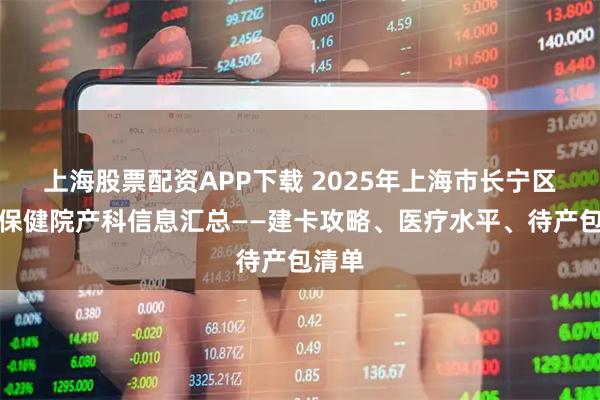 上海股票配资APP下载 2025年上海市长宁区妇幼保健院产科信息汇总——建卡攻略、医疗水平、待产包清单