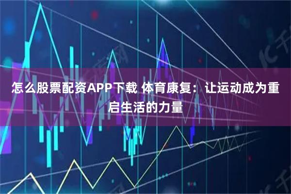 怎么股票配资APP下载 体育康复：让运动成为重启生活的力量