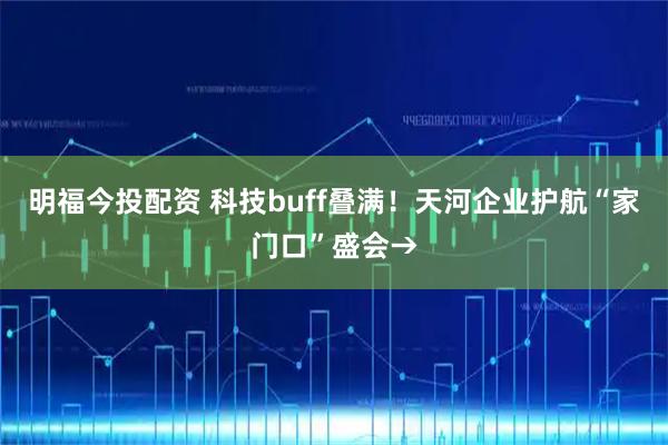 明福今投配资 科技buff叠满！天河企业护航“家门口”盛会→