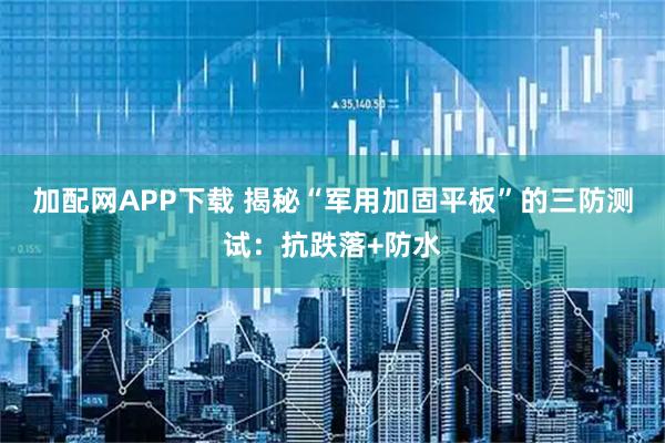加配网APP下载 揭秘“军用加固平板”的三防测试:抗跌落+防水