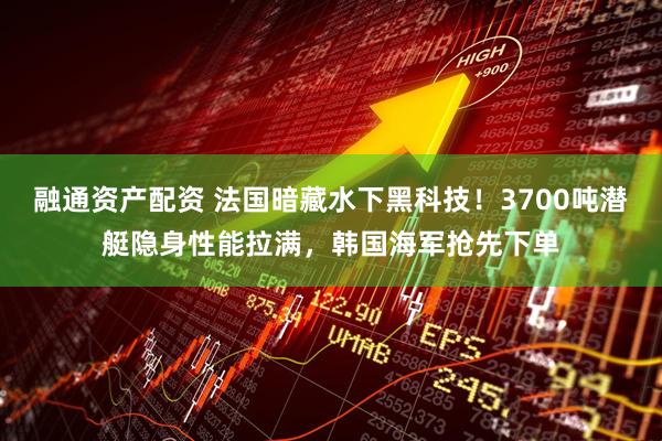 融通资产配资 法国暗藏水下黑科技！3700吨潜艇隐身性能拉满，韩国海军抢先下单
