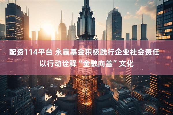 配资114平台 永赢基金积极践行企业社会责任  以行动诠释“金融向善”文化
