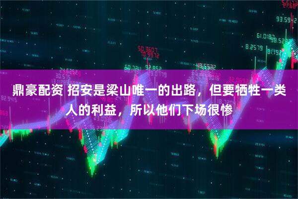 鼎豪配资 招安是梁山唯一的出路，但要牺牲一类人的利益，所以他们下场很惨