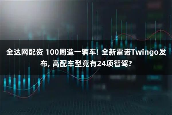 全达网配资 100周造一辆车! 全新雷诺Twingo发布, 高配车型竟有24项智驾?