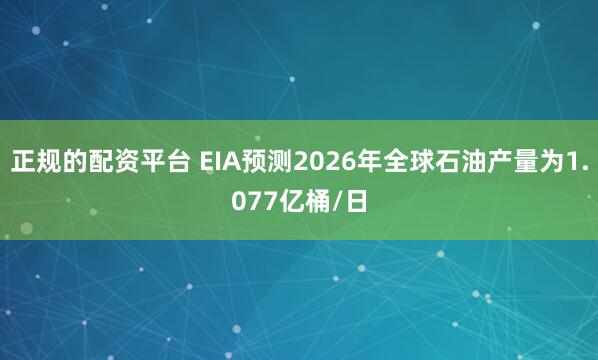 正规的配资平台 EIA预测2026年全球石油产量为1.077亿桶/日