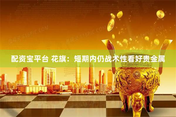 配资宝平台 花旗：短期内仍战术性看好贵金属