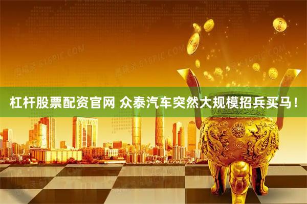 杠杆股票配资官网 众泰汽车突然大规模招兵买马！