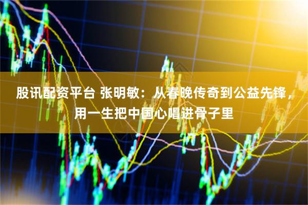 股讯配资平台 张明敏：从春晚传奇到公益先锋，用一生把中国心唱进骨子里