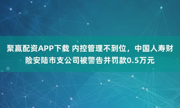 聚赢配资APP下载 内控管理不到位，中国人寿财险安陆市支公司被警告并罚款0.5万元