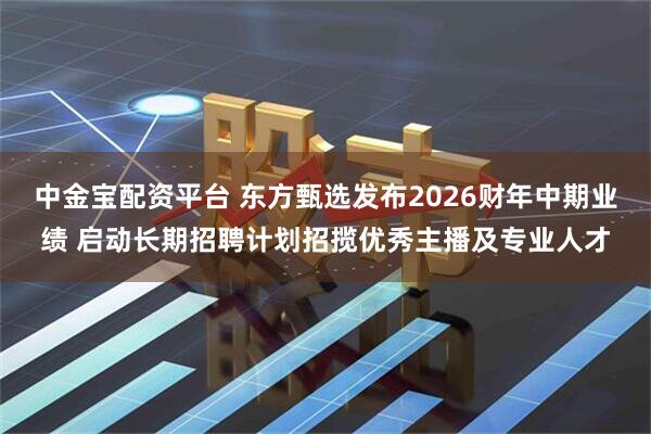 中金宝配资平台 东方甄选发布2026财年中期业绩 启动长期招聘计划招揽优秀主播及专业人才