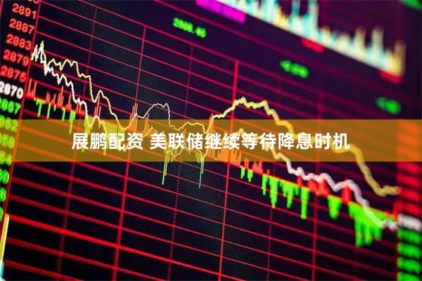 展鹏配资 美联储继续等待降息时机