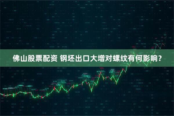 佛山股票配资 钢坯出口大增对螺纹有何影响？