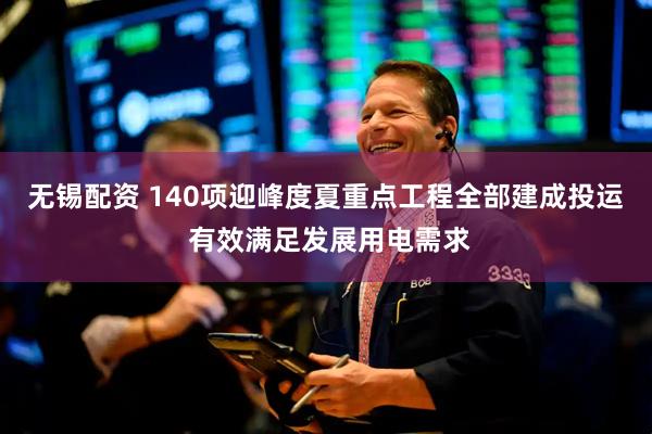 无锡配资 140项迎峰度夏重点工程全部建成投运 有效满足发展用电需求