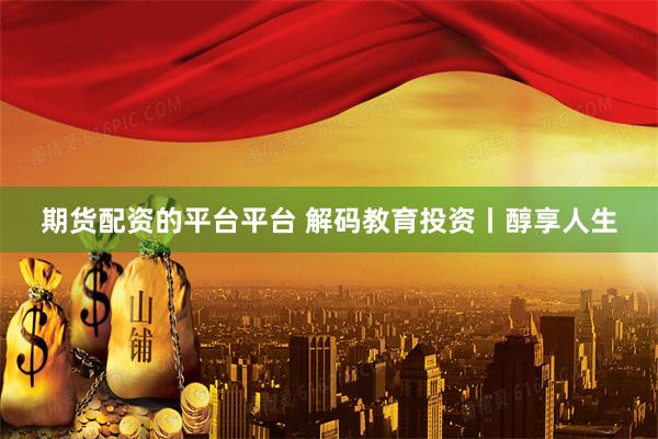 期货配资的平台平台 解码教育投资丨醇享人生