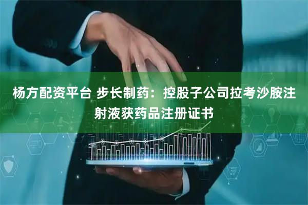 杨方配资平台 步长制药：控股子公司拉考沙胺注射液获药品注册证书