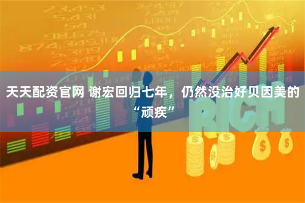 天天配资官网 谢宏回归七年，仍然没治好贝因美的“顽疾”