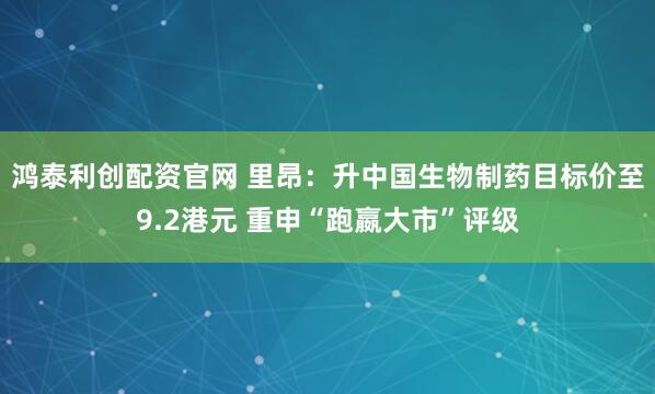 鸿泰利创配资官网 里昂：升中国生物制药目标价至9.2港元 重申“跑嬴大市”评级