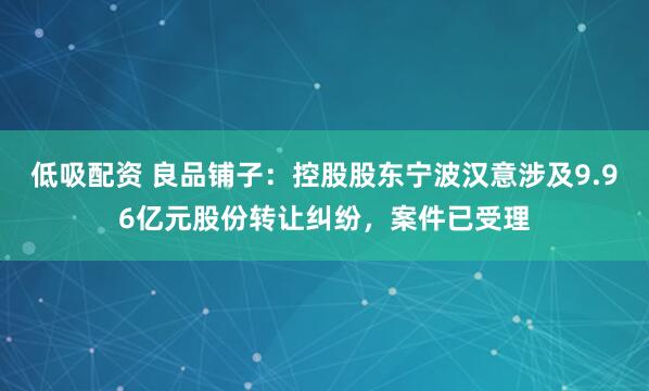 低吸配资 良品铺子：控股股东宁波汉意涉及9.96亿元股份转让纠纷，案件已受理