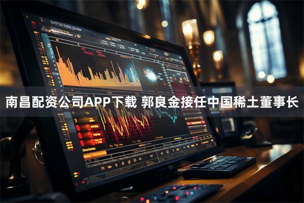 南昌配资公司APP下载 郭良金接任中国稀土董事长
