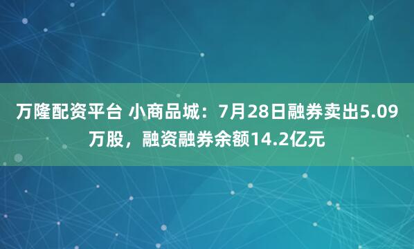 万隆配资平台 小商品城:7月28日融券卖出5.09万股,融资融券余额14.2亿元