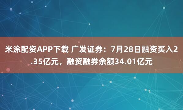 米涂配资APP下载 广发证券：7月28日融资买入2.35亿元，融资融券余额34.01亿元