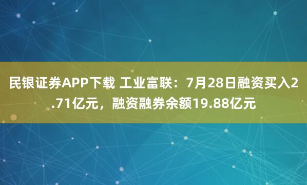 民银证券APP下载 工业富联：7月28日融资买入2.71亿元，融资融券余额19.88亿元