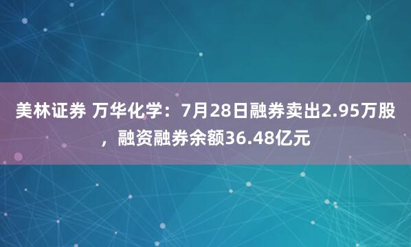 美林证券 万华化学：7月28日融券卖出2.95万股，融资融券余额36.48亿元