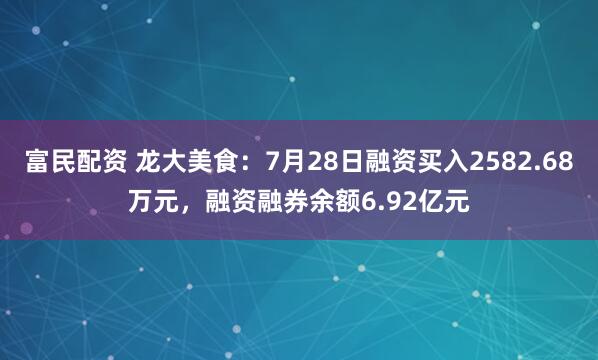 富民配资 龙大美食：7月28日融资买入2582.68万元，融资融券余额6.92亿元