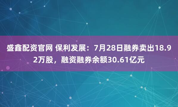 盛鑫配资官网 保利发展:7月28日融券卖出18.92万股,融资融券余额30.61亿元