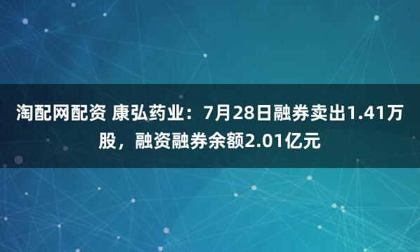 淘配网配资 康弘药业：7月28日融券卖出1.41万股，融资融券余额2.01亿元