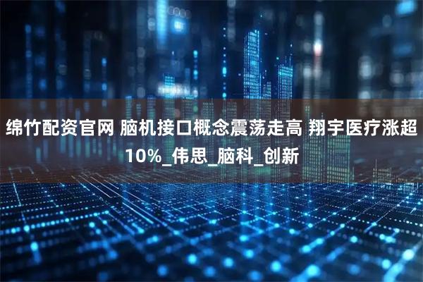 绵竹配资官网 脑机接口概念震荡走高 翔宇医疗涨超10%_伟思_脑科_创新
