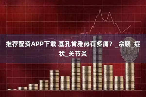 推荐配资APP下载 基孔肯雅热有多痛？_佘鹏_症状_关节炎
