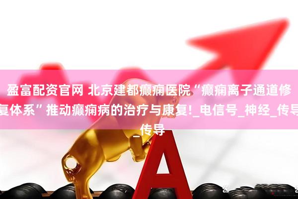 盈富配资官网 北京建都癫痫医院“癫痫离子通道修复体系”推动癫痫病的治疗与康复!_电信号_神经_传导