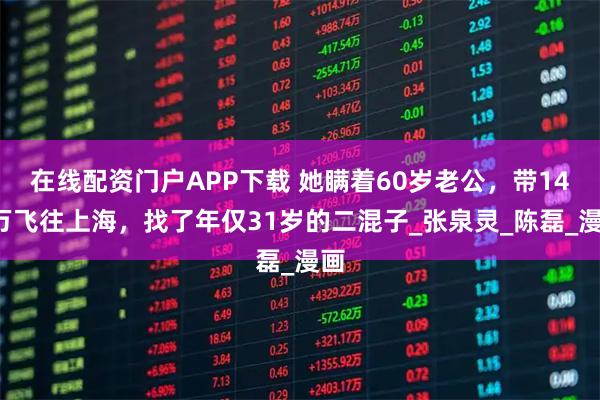 在线配资门户APP下载 她瞒着60岁老公，带147万飞往上海，找了年仅31岁的二混子_张泉灵_陈磊_漫画