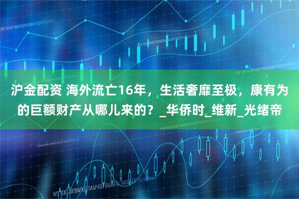沪金配资 海外流亡16年，生活奢靡至极，康有为的巨额财产从哪儿来的？_华侨时_维新_光绪帝