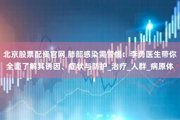 北京股票配资官网 肺部感染需警惕：李勇医生带你全面了解其诱因、症状与防护_治疗_人群_病原体