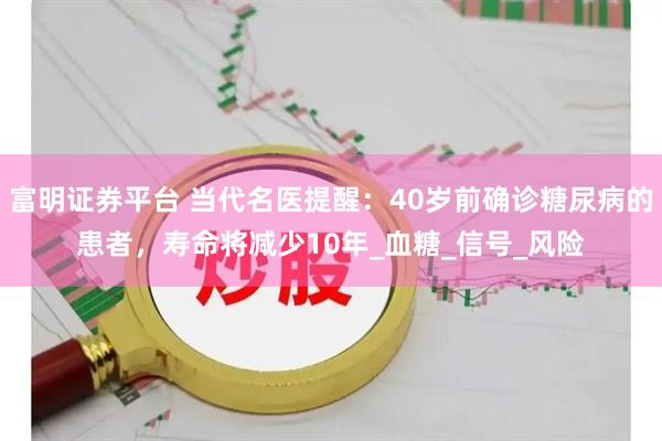 富明证券平台 当代名医提醒：40岁前确诊糖尿病的患者，寿命将减少10年_血糖_信号_风险