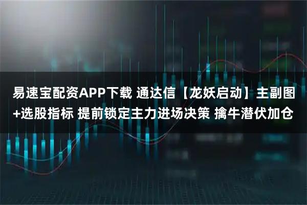 易速宝配资APP下载 通达信【龙妖启动】主副图+选股指标 提前锁定主力进场决策 擒牛潜伏加仓