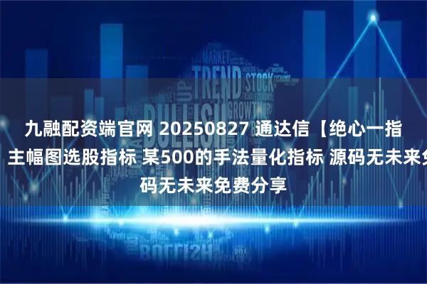 九融配资端官网 20250827 通达信【绝心一指定阴阳】主幅图选股指标 某500的手法量化指标 源码无未来免费分享