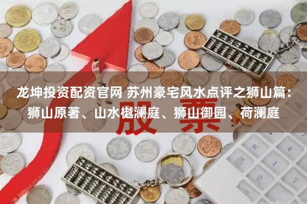 龙坤投资配资官网 苏州豪宅风水点评之狮山篇：狮山原著、山水樾澜庭、狮山御园、荷澜庭