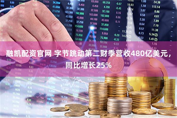 融凯配资官网 字节跳动第二财季营收480亿美元，同比增长25%