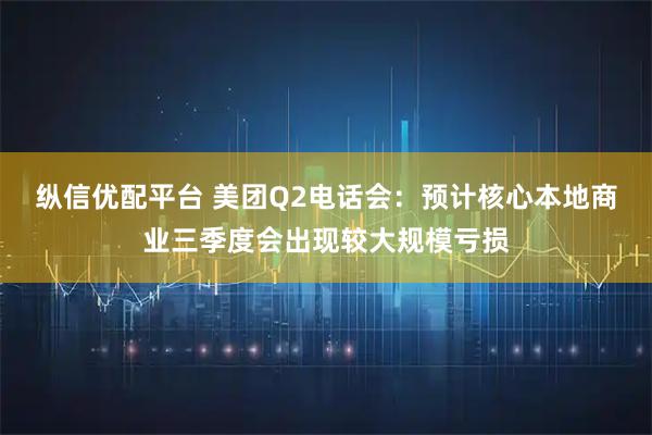 纵信优配平台 美团Q2电话会：预计核心本地商业三季度会出现较大规模亏损