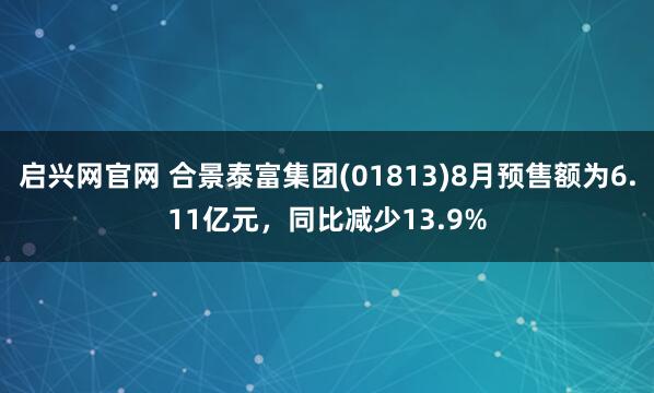 启兴网官网 合景泰富集团(01813)8月预售额为6.11亿元，同比减少13.9%