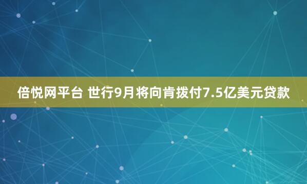 倍悦网平台 世行9月将向肯拨付7.5亿美元贷款