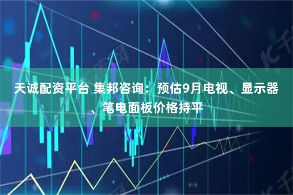 天诚配资平台 集邦咨询：预估9月电视、显示器、笔电面板价格持平