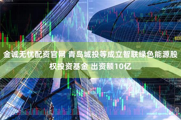 金诚无忧配资官网 青岛城投等成立智联绿色能源股权投资基金 出资额10亿